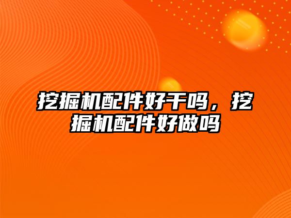 挖掘機配件好干嗎，挖掘機配件好做嗎