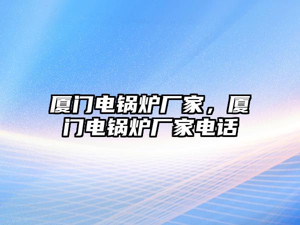 廈門電鍋爐廠家，廈門電鍋爐廠家電話