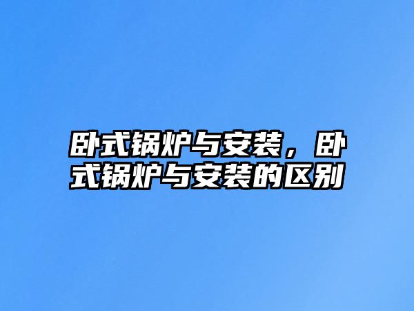 臥式鍋爐與安裝，臥式鍋爐與安裝的區(qū)別