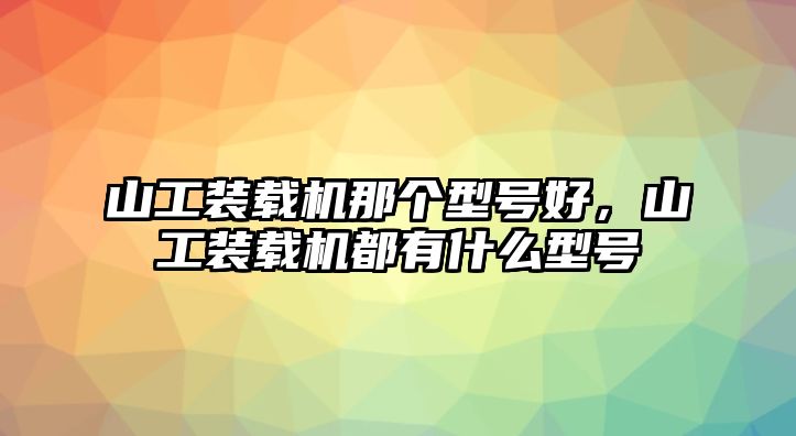 山工裝載機(jī)那個(gè)型號(hào)好，山工裝載機(jī)都有什么型號(hào)