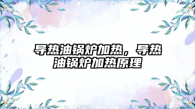 導(dǎo)熱油鍋爐加熱，導(dǎo)熱油鍋爐加熱原理