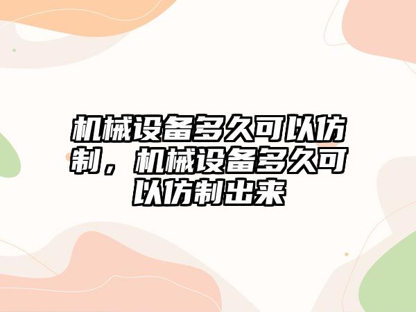 機械設(shè)備多久可以仿制，機械設(shè)備多久可以仿制出來