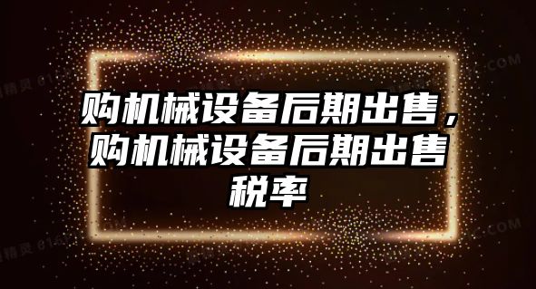 購機(jī)械設(shè)備后期出售，購機(jī)械設(shè)備后期出售稅率