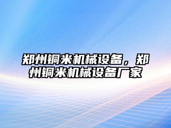 鄭州銅米機(jī)械設(shè)備，鄭州銅米機(jī)械設(shè)備廠家