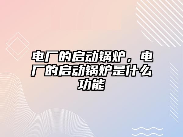 電廠的啟動(dòng)鍋爐，電廠的啟動(dòng)鍋爐是什么功能