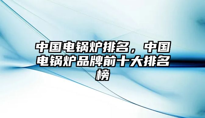 中國(guó)電鍋爐排名，中國(guó)電鍋爐品牌前十大排名榜