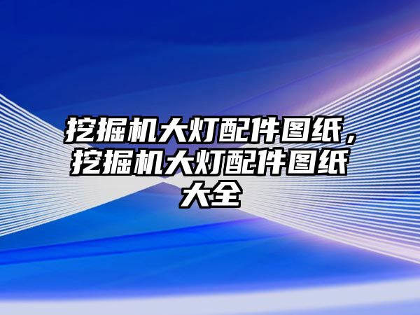 挖掘機(jī)大燈配件圖紙，挖掘機(jī)大燈配件圖紙大全