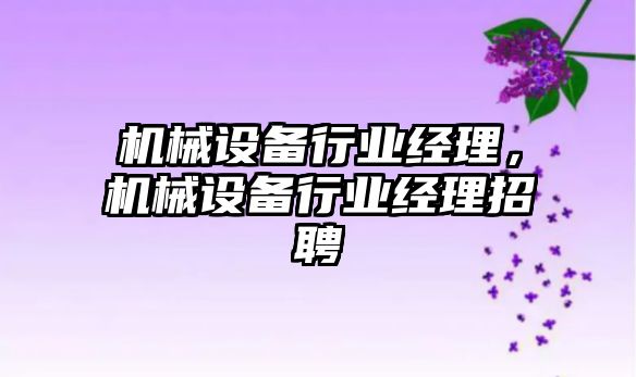 機械設備行業(yè)經理，機械設備行業(yè)經理招聘