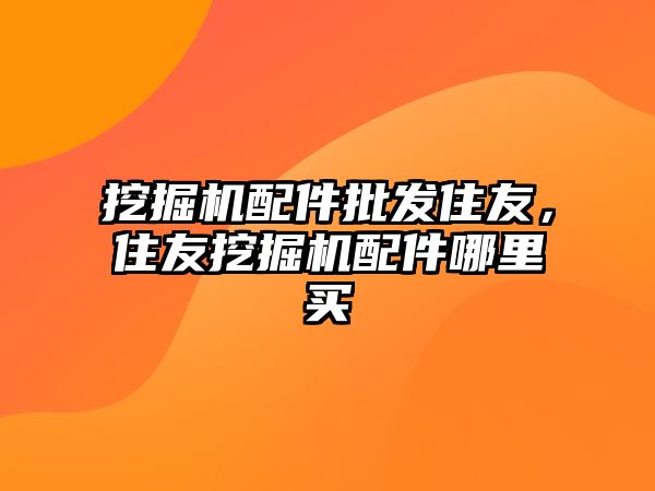 挖掘機配件批發(fā)住友，住友挖掘機配件哪里買