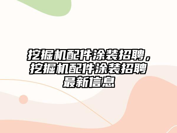 挖掘機配件涂裝招聘，挖掘機配件涂裝招聘最新信息