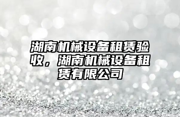 湖南機械設備租賃驗收，湖南機械設備租賃有限公司