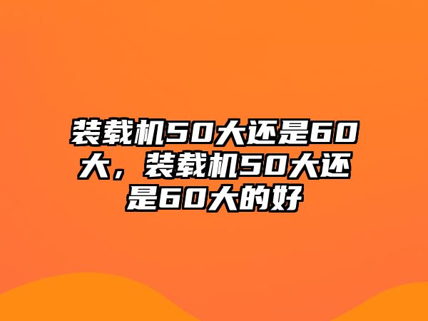 裝載機(jī)50大還是60大，裝載機(jī)50大還是60大的好