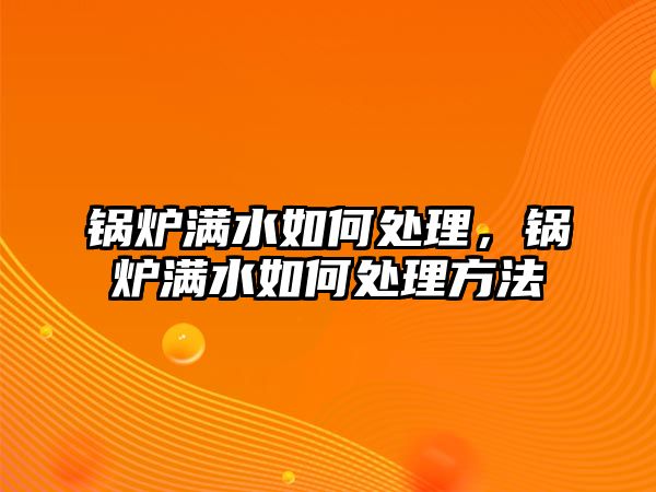 鍋爐滿水如何處理，鍋爐滿水如何處理方法