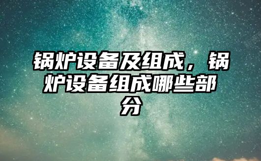 鍋爐設(shè)備及組成，鍋爐設(shè)備組成哪些部分