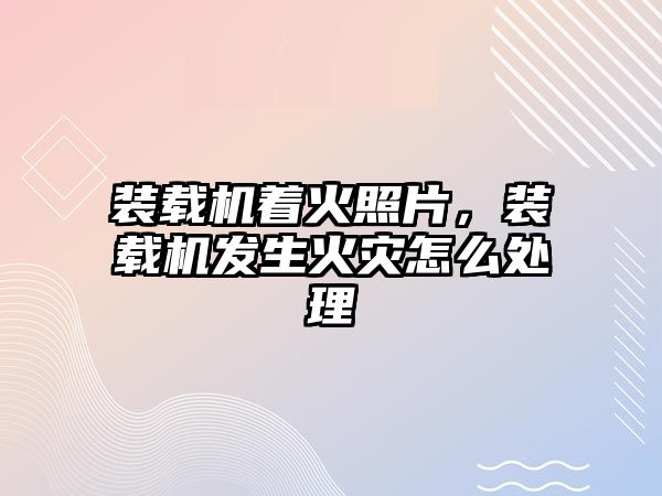 裝載機著火照片，裝載機發(fā)生火災怎么處理