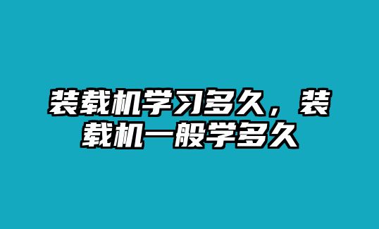 裝載機(jī)學(xué)習(xí)多久，裝載機(jī)一般學(xué)多久