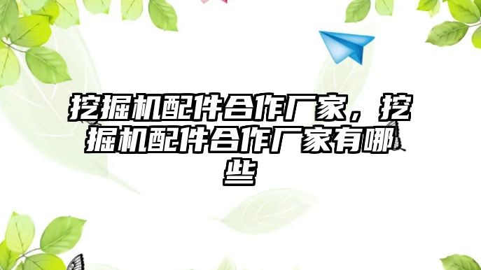 挖掘機配件合作廠家，挖掘機配件合作廠家有哪些