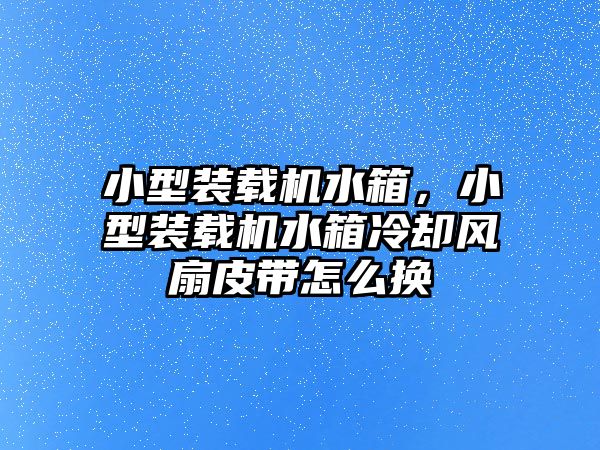 小型裝載機(jī)水箱，小型裝載機(jī)水箱冷卻風(fēng)扇皮帶怎么換