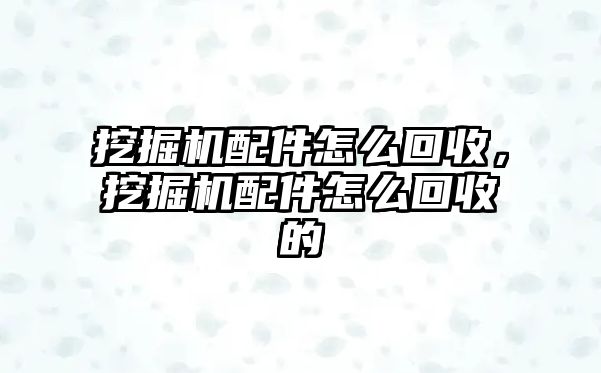 挖掘機(jī)配件怎么回收，挖掘機(jī)配件怎么回收的