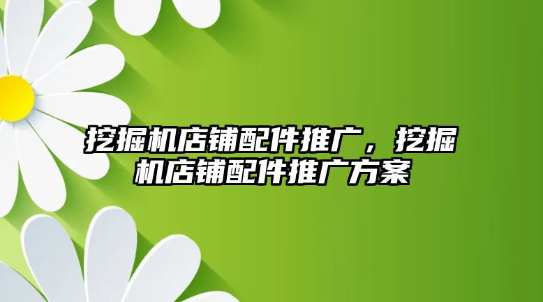 挖掘機店鋪配件推廣，挖掘機店鋪配件推廣方案