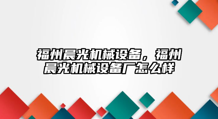 福州晨光機(jī)械設(shè)備，福州晨光機(jī)械設(shè)備廠怎么樣