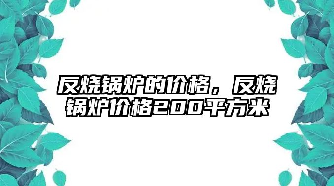 反燒鍋爐的價格，反燒鍋爐價格200平方米