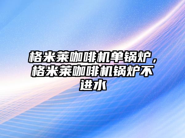 格米萊咖啡機單鍋爐，格米萊咖啡機鍋爐不進水