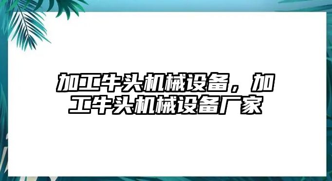 加工牛頭機械設(shè)備，加工牛頭機械設(shè)備廠家