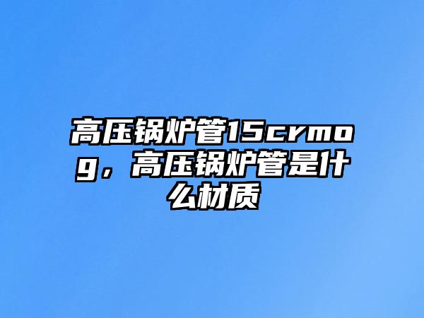 高壓鍋爐管15crmog，高壓鍋爐管是什么材質(zhì)