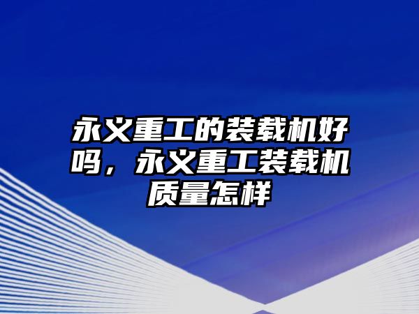 永義重工的裝載機(jī)好嗎，永義重工裝載機(jī)質(zhì)量怎樣