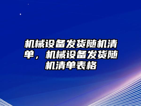 機(jī)械設(shè)備發(fā)貨隨機(jī)清單，機(jī)械設(shè)備發(fā)貨隨機(jī)清單表格