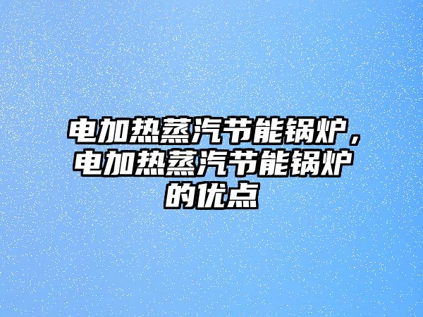 電加熱蒸汽節(jié)能鍋爐，電加熱蒸汽節(jié)能鍋爐的優(yōu)點