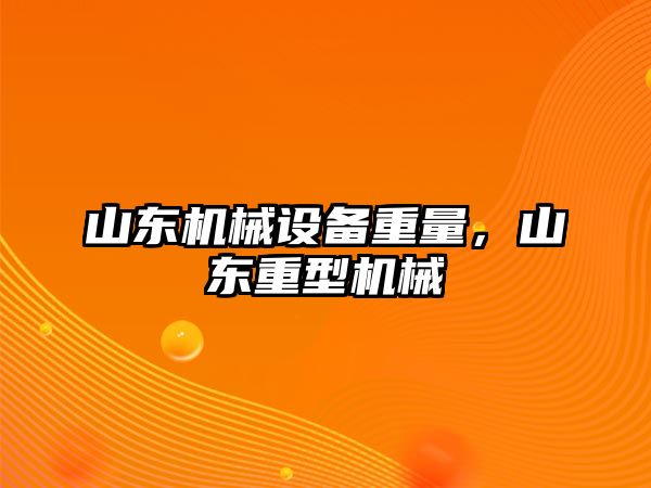 山東機(jī)械設(shè)備重量，山東重型機(jī)械