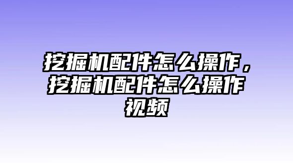 挖掘機(jī)配件怎么操作，挖掘機(jī)配件怎么操作視頻