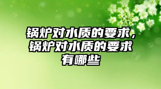 鍋爐對水質(zhì)的要求，鍋爐對水質(zhì)的要求有哪些