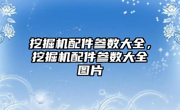 挖掘機配件參數(shù)大全，挖掘機配件參數(shù)大全圖片