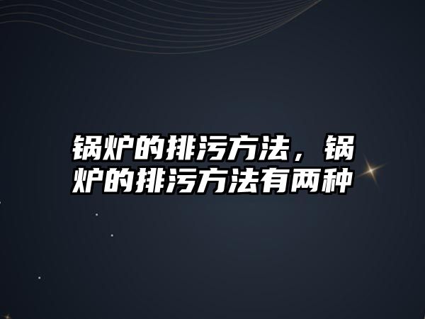 鍋爐的排污方法，鍋爐的排污方法有兩種