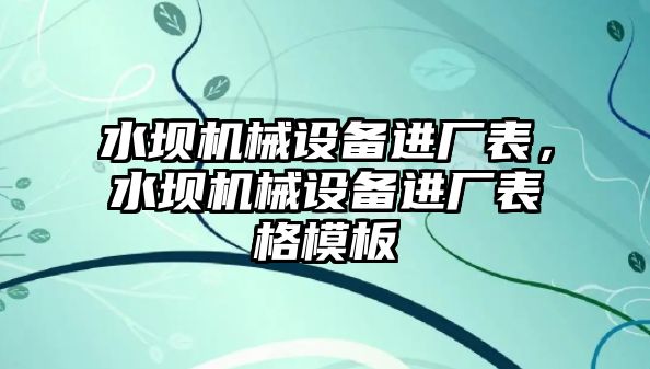 水壩機(jī)械設(shè)備進(jìn)廠表，水壩機(jī)械設(shè)備進(jìn)廠表格模板