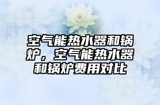 空氣能熱水器和鍋爐，空氣能熱水器和鍋爐費(fèi)用對(duì)比