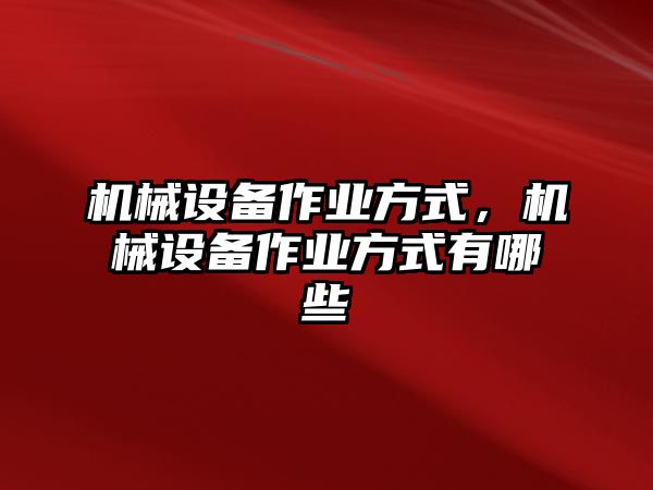 機(jī)械設(shè)備作業(yè)方式，機(jī)械設(shè)備作業(yè)方式有哪些