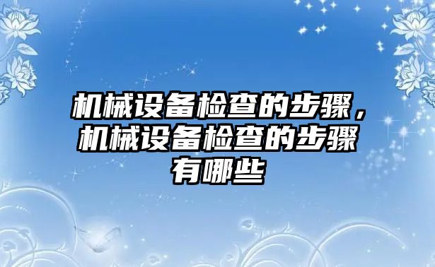 機械設備檢查的步驟，機械設備檢查的步驟有哪些