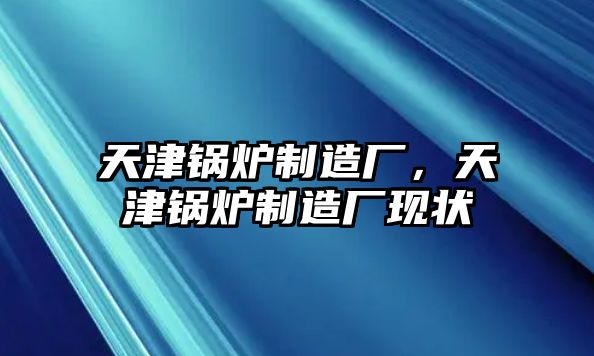 天津鍋爐制造廠，天津鍋爐制造廠現(xiàn)狀