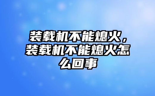 裝載機(jī)不能熄火，裝載機(jī)不能熄火怎么回事