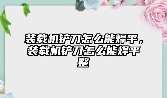 裝載機鏟刀怎么能焊平，裝載機鏟刀怎么能焊平整