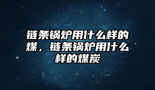 鏈條鍋爐用什么樣的煤，鏈條鍋爐用什么樣的煤炭