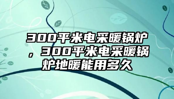 300平米電采暖鍋爐，300平米電采暖鍋爐地暖能用多久