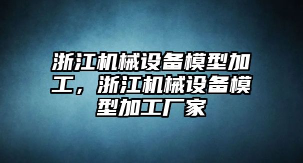 浙江機械設(shè)備模型加工，浙江機械設(shè)備模型加工廠家