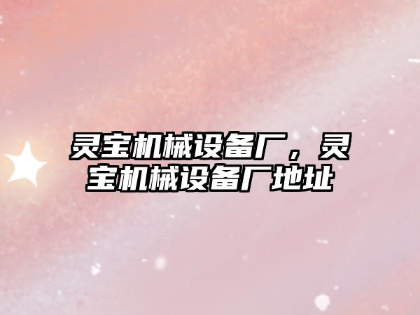 靈寶機械設(shè)備廠，靈寶機械設(shè)備廠地址