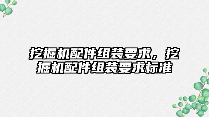 挖掘機配件組裝要求，挖掘機配件組裝要求標準