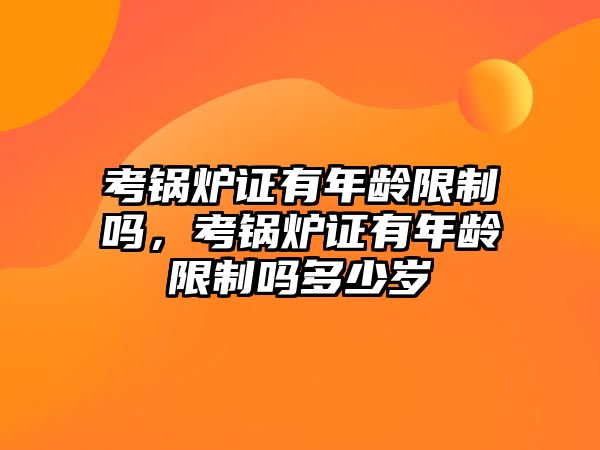 考鍋爐證有年齡限制嗎，考鍋爐證有年齡限制嗎多少歲